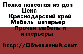 Полка навесная из дсп › Цена ­ 1 100 - Краснодарский край Мебель, интерьер » Прочая мебель и интерьеры   